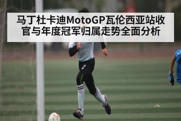 马丁杜卡迪MotoGP瓦伦西亚站收官与年度冠军归属走势全面分析