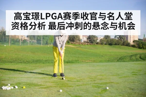 高宝璟LPGA赛季收官与名人堂资格分析 最后冲刺的悬念与机会